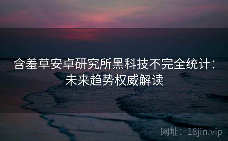 含羞草安卓研究所黑科技不完全统计：未来趋势权威解读