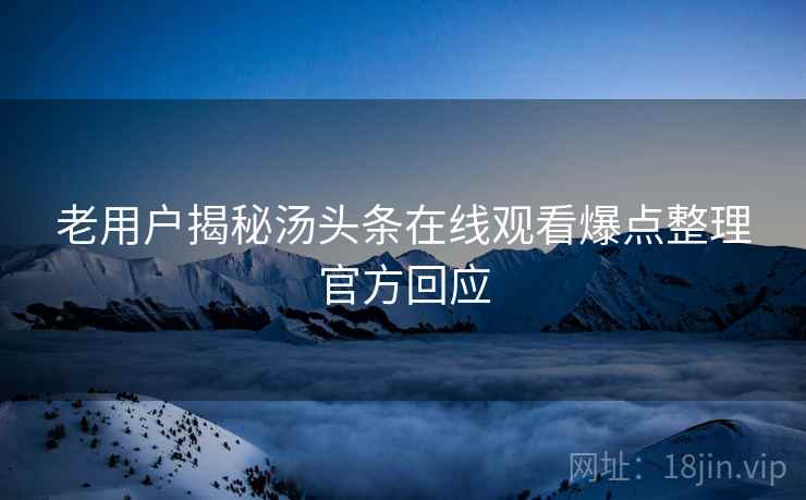 老用户揭秘汤头条在线观看爆点整理官方回应