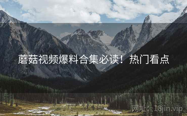 蘑菇视频爆料合集必读！热门看点
