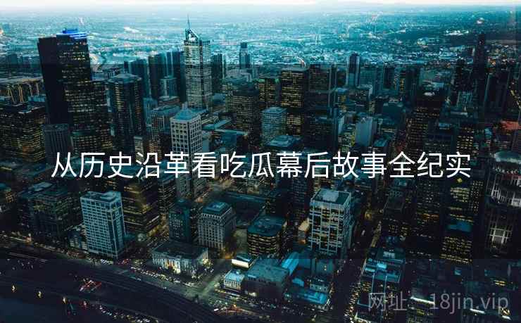从历史沿革看吃瓜幕后故事全纪实