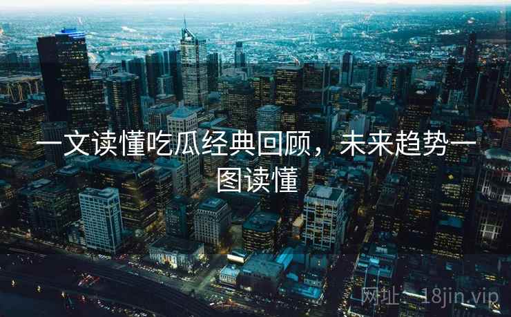 一文读懂吃瓜经典回顾，未来趋势一图读懂