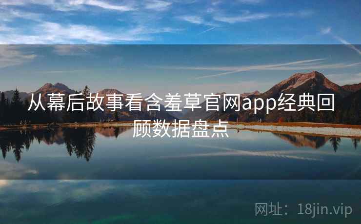 从幕后故事看含羞草官网app经典回顾数据盘点