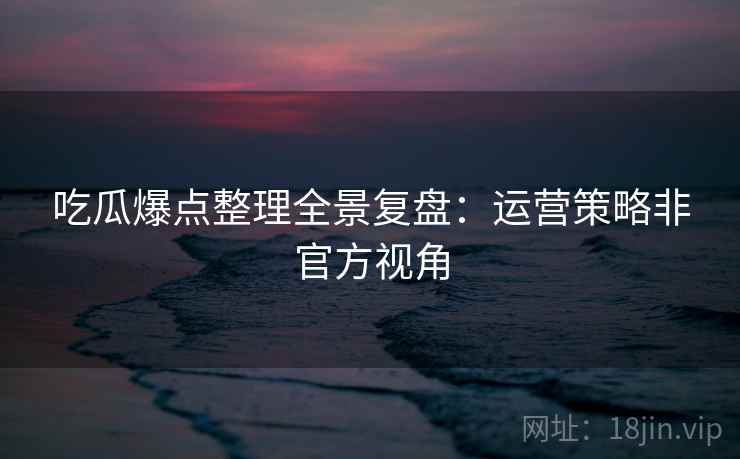 吃瓜爆点整理全景复盘：运营策略非官方视角