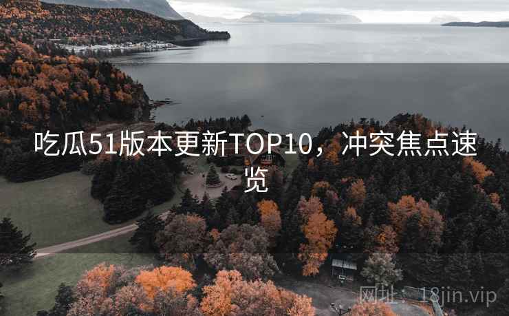吃瓜51版本更新TOP10，冲突焦点速览