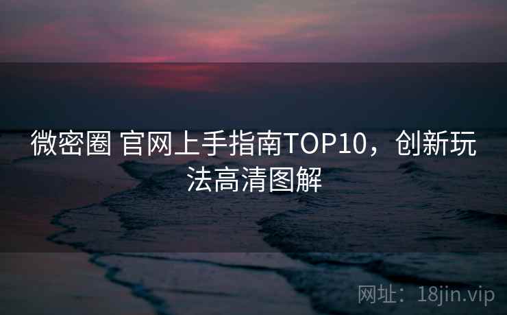 微密圈 官网上手指南TOP10，创新玩法高清图解
