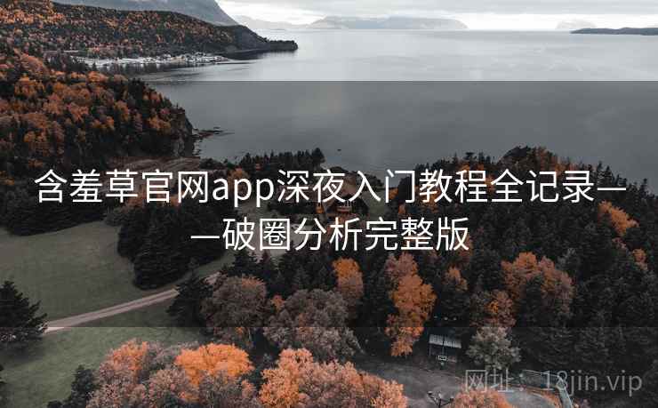 含羞草官网app深夜入门教程全记录——破圈分析完整版