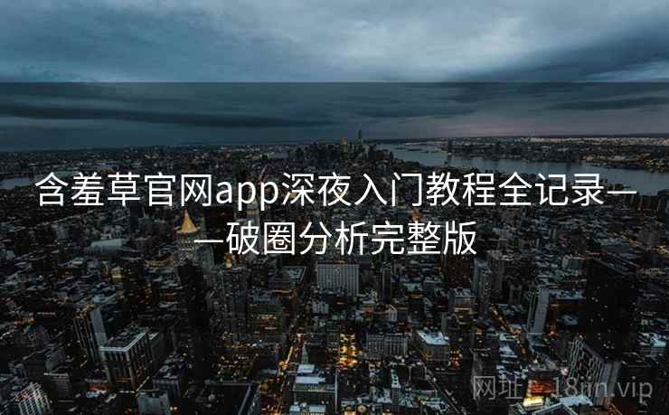 含羞草官网app深夜入门教程全记录——破圈分析完整版