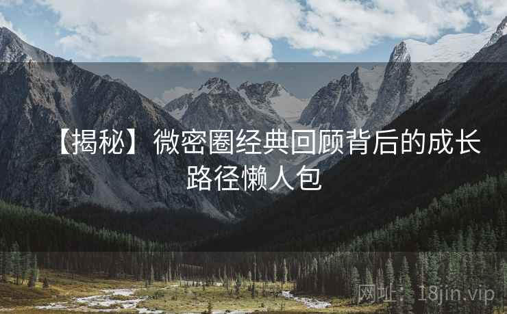 【揭秘】微密圈经典回顾背后的成长路径懒人包