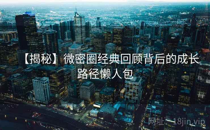【揭秘】微密圈经典回顾背后的成长路径懒人包