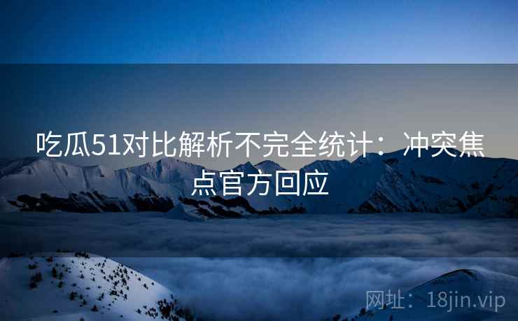 吃瓜51对比解析不完全统计：冲突焦点官方回应
