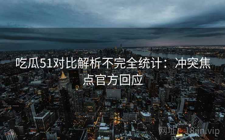 吃瓜51对比解析不完全统计：冲突焦点官方回应