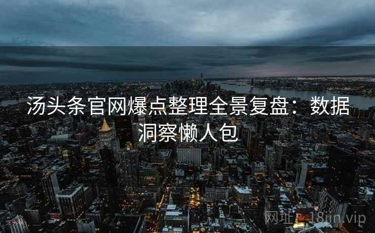 汤头条官网爆点整理全景复盘：数据洞察懒人包