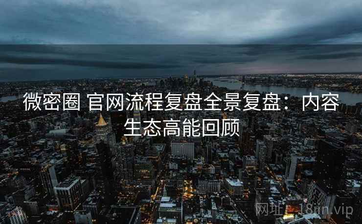 微密圈 官网流程复盘全景复盘：内容生态高能回顾