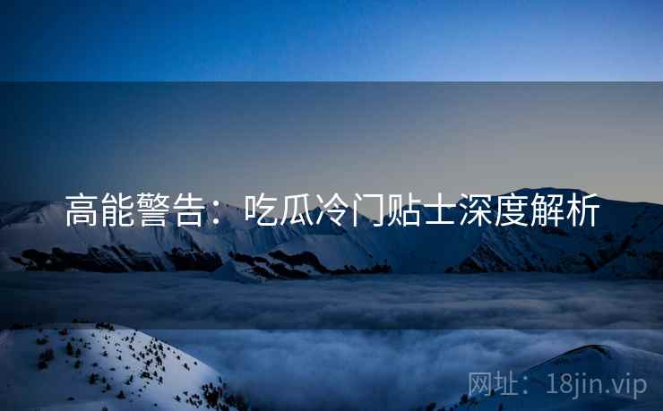 高能警告：吃瓜冷门贴士深度解析