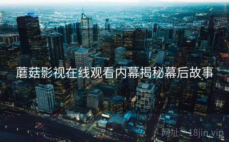 蘑菇影视在线观看内幕揭秘幕后故事