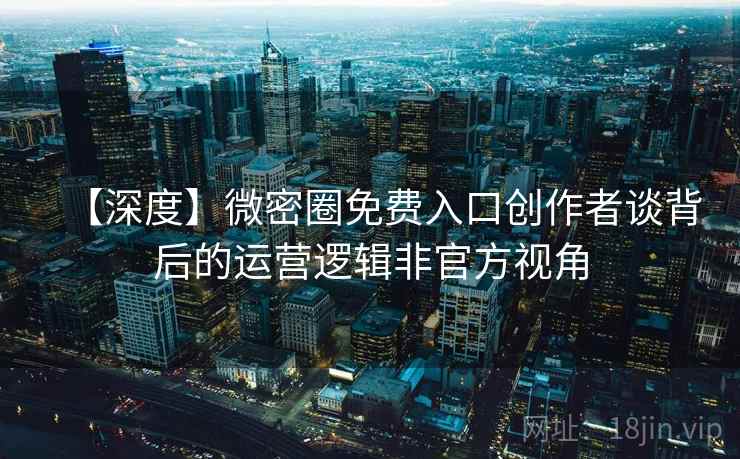 【深度】微密圈免费入口创作者谈背后的运营逻辑非官方视角