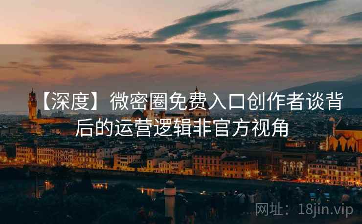 【深度】微密圈免费入口创作者谈背后的运营逻辑非官方视角
