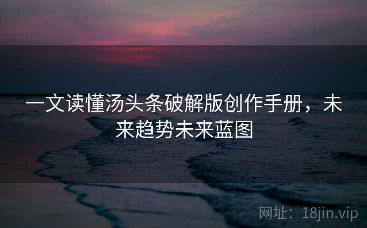 一文读懂汤头条破解版创作手册，未来趋势未来蓝图