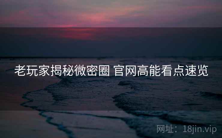 老玩家揭秘微密圈 官网高能看点速览