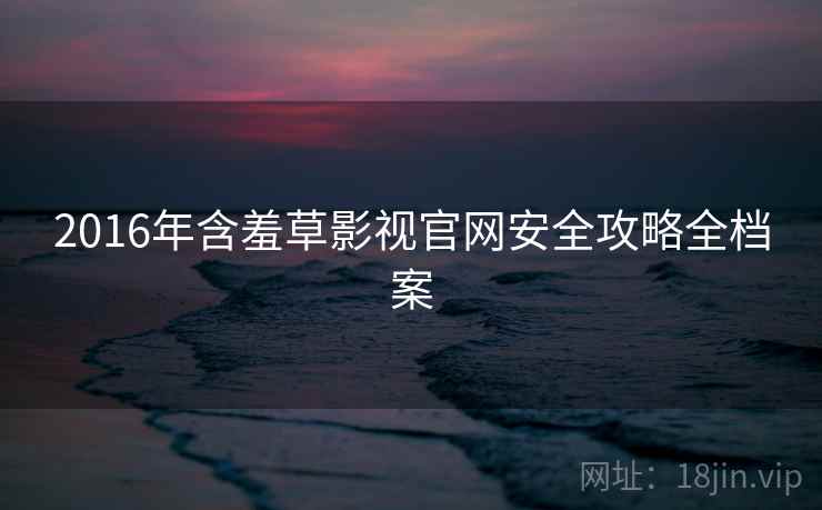 2016年含羞草影视官网安全攻略全档案