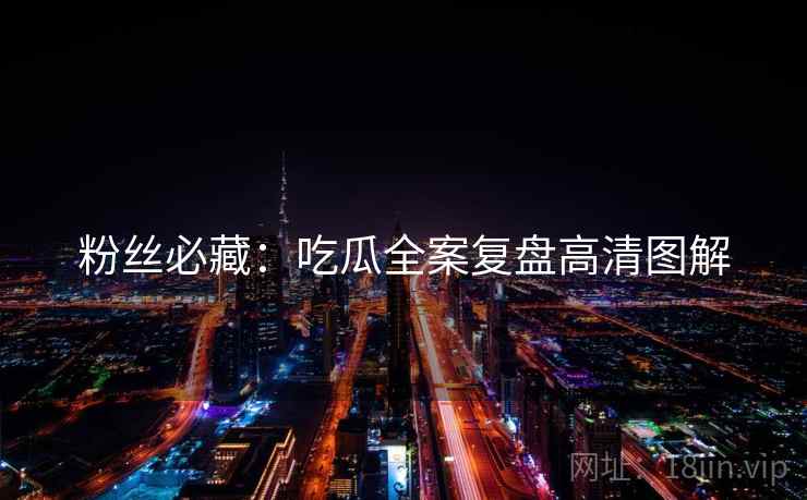 粉丝必藏：吃瓜全案复盘高清图解