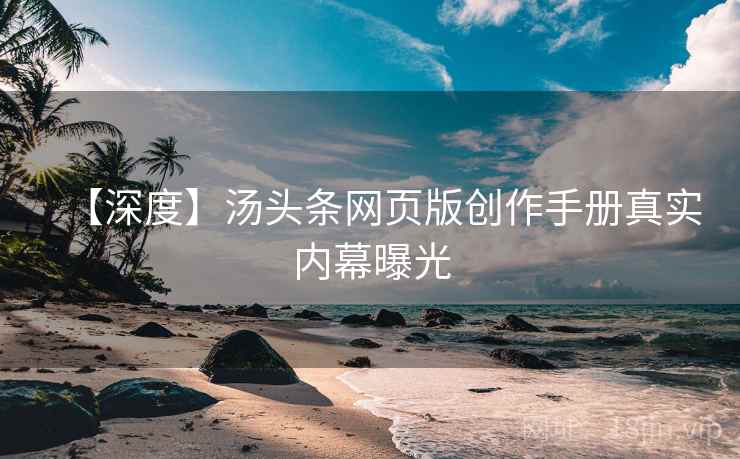 【深度】汤头条网页版创作手册真实内幕曝光