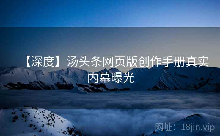 【深度】汤头条网页版创作手册真实内幕曝光