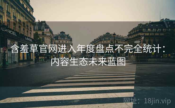 含羞草官网进入年度盘点不完全统计：内容生态未来蓝图