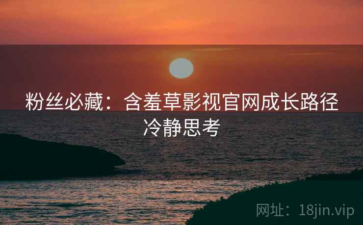 粉丝必藏：含羞草影视官网成长路径冷静思考