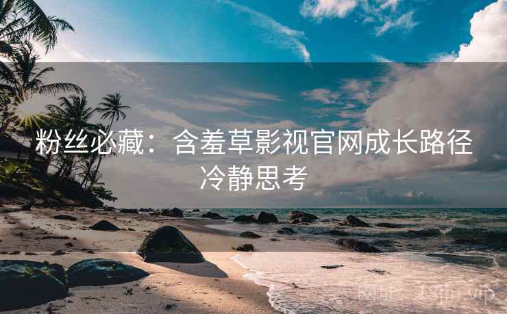 粉丝必藏：含羞草影视官网成长路径冷静思考