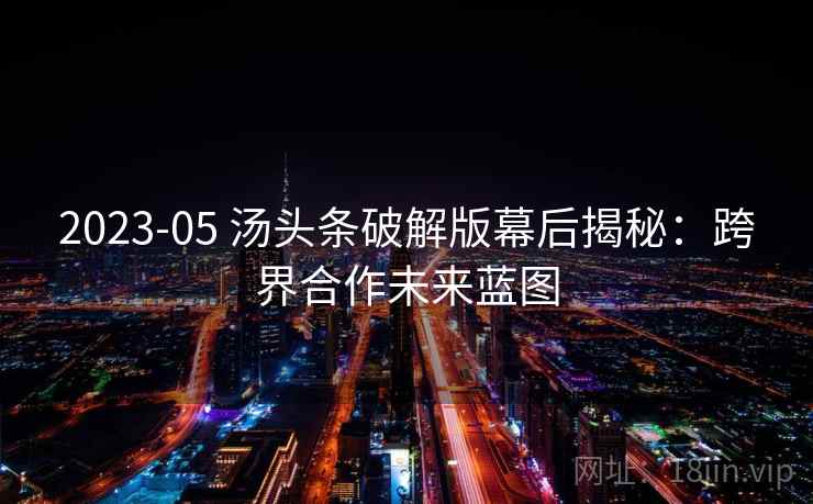2023-05 汤头条破解版幕后揭秘：跨界合作未来蓝图
