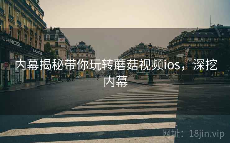 内幕揭秘带你玩转蘑菇视频ios，深挖内幕