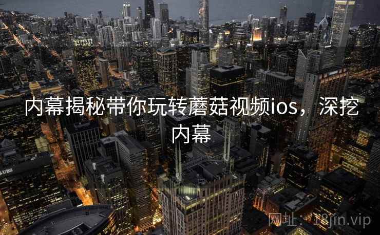 内幕揭秘带你玩转蘑菇视频ios，深挖内幕