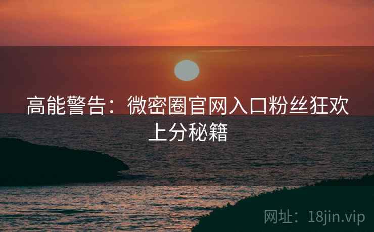 高能警告：微密圈官网入口粉丝狂欢上分秘籍