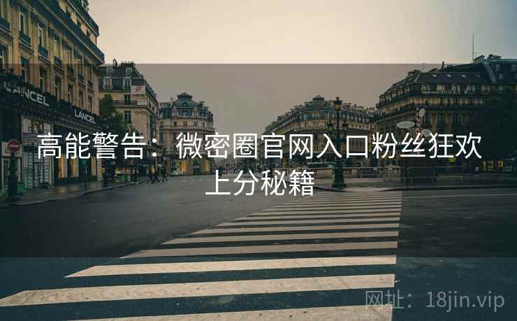 高能警告：微密圈官网入口粉丝狂欢上分秘籍