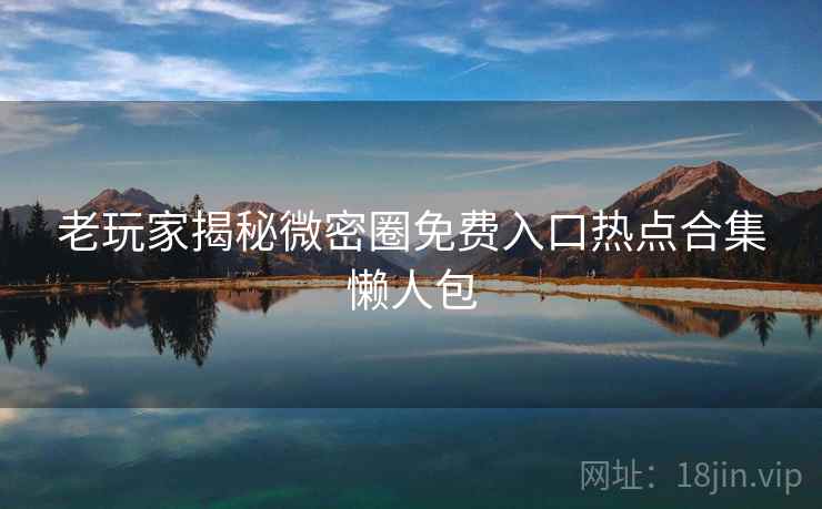 老玩家揭秘微密圈免费入口热点合集懒人包