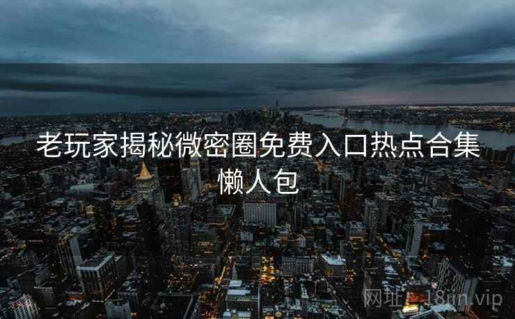 老玩家揭秘微密圈免费入口热点合集懒人包