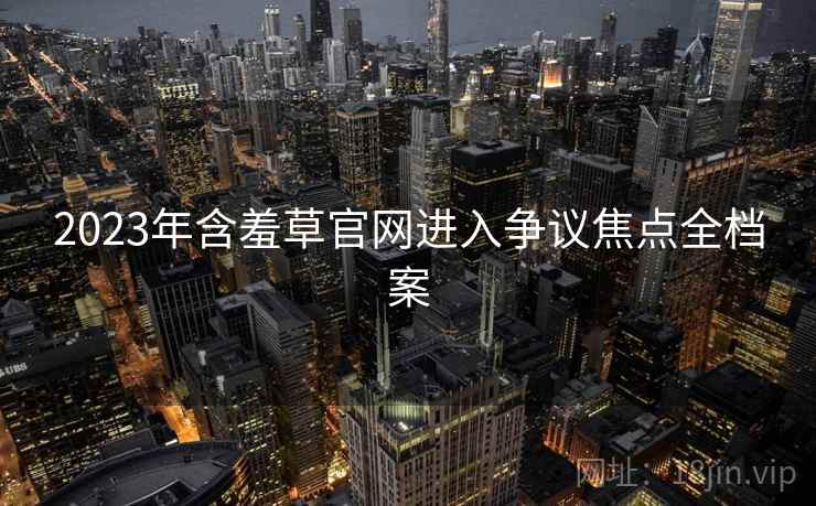 2023年含羞草官网进入争议焦点全档案