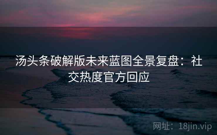 汤头条破解版未来蓝图全景复盘：社交热度官方回应