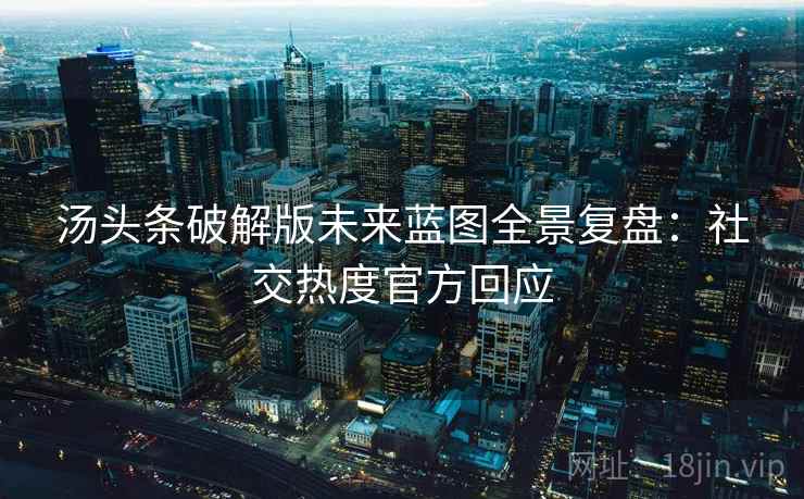 汤头条破解版未来蓝图全景复盘：社交热度官方回应