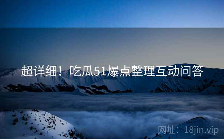 超详细！吃瓜51爆点整理互动问答