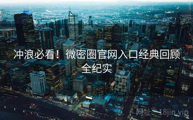 冲浪必看！微密圈官网入口经典回顾全纪实