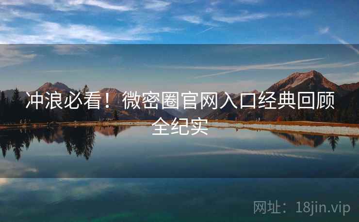 冲浪必看！微密圈官网入口经典回顾全纪实