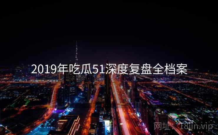 2019年吃瓜51深度复盘全档案