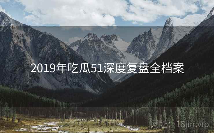 2019年吃瓜51深度复盘全档案