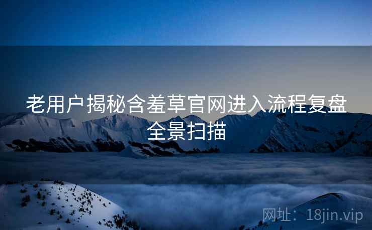 老用户揭秘含羞草官网进入流程复盘全景扫描