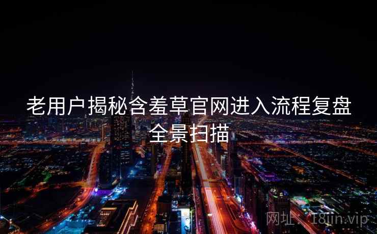 老用户揭秘含羞草官网进入流程复盘全景扫描