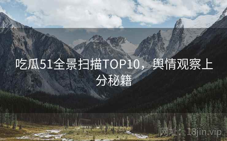 吃瓜51全景扫描TOP10，舆情观察上分秘籍