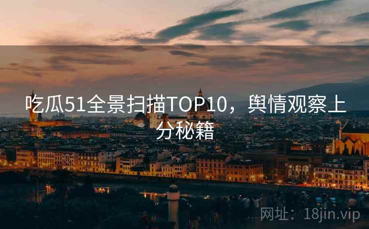 吃瓜51全景扫描TOP10，舆情观察上分秘籍
