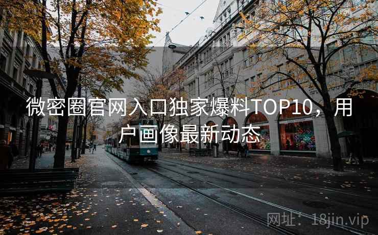 微密圈官网入口独家爆料TOP10，用户画像最新动态
